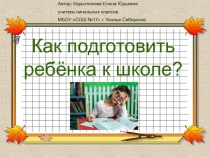 Как подготовить ребёнка к школе?
Автор: Корытникова Елена Юрьевна
учитель