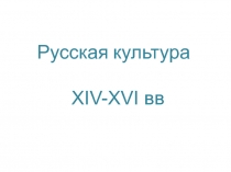 Русская культура
XIV-XVI вв