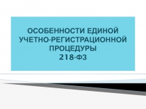 Особенности ЕДИНОЙ УЧЕТНО-регистрационной процедуры 218-ФЗ