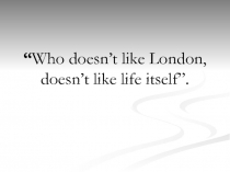 “ Who doesn’t like London, doesn’t like life itself”