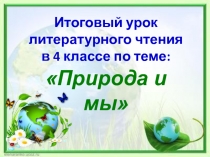 Итоговый урок литературного чтения
в 4 классе по теме:
Природа и мы