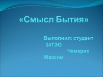 Смысл Бытия Выполнил: студент 24ТЭО Чемерис Максим