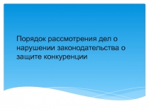 Порядок рассмотрения дел о нарушении законодательства о защите конкуренции
1