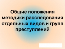 Общие положения методики расследования отдельных видов и групп преступлений