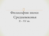 Философия эпохи
Средневековья
II – XV вв