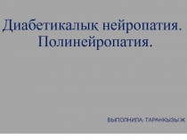 Диабетикалық нейропатия. Полинейропатия.
ВЫПОЛНИЛА: ТАРАНКЫЗЫ Ж