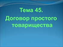 Тема 45.
Договор простого товарищества