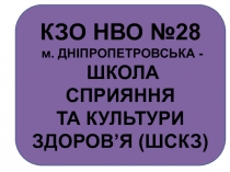 КЗО НВО №28 м. ДНІПРОПЕТРОВСЬКА - ШКОЛА СПРИЯННЯ ТА КУЛЬТУРИ ЗДОРОВ’Я (ШСКЗ)