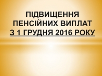 ПІДВИЩЕННЯ ПЕНСІЙНИХ ВИПЛАТ З 1 ГРУДНЯ 2016 РОКУ