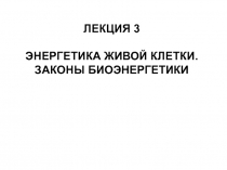 ЛЕКЦИЯ 3
ЭНЕРГЕТИКА ЖИВОЙ КЛЕТКИ. ЗАКОНЫ БИОЭНЕРГЕТИКИ