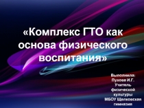 Комплекс ГТО как основа физического воспитания
Выполнила: Пухова И.Г. Учитель