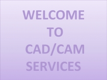 WELCOME TO CAD/CAM SERVICES