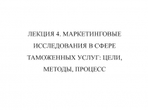 ЛЕКЦИЯ 4. МАРКЕТИНГОВЫЕ ИССЛЕДОВАНИЯ В СФЕРЕ ТАМОЖЕННЫХ УСЛУГ: ЦЕЛИ, МЕТОДЫ,