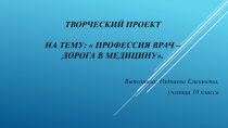 Творческий проект   На тему:  Профессия врач – дорога в медицину