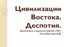 Цивилизации Востока. Деспотия. Выполнила студентка группы 1961: С елевёрстова