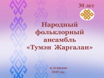 30 лет
Народный фольклорный
ансамбль
 Тумэн Жаргалан 
п.Агинское
2019 год