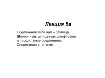 Лекция 5а
Соединения типа вал – ступица.
Шпоночные, шлицевые, штифтовые
и