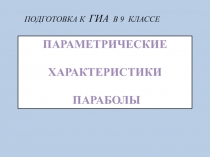 ПАРАМЕТРИЧЕСКИЕ
ХАРАКТЕРИСТИКИ
ПАРАБОЛЫ
ПОДГОТОВКА К ГИА в 9 Классе