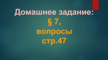 Домашнее задание:
§ 7,
вопросы
стр.47