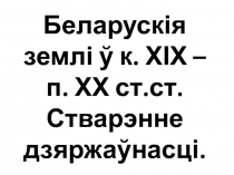 Беларускія землі ў к. ХІХ – п. ХХ ст.ст. Стварэнне дзяржаўнасці