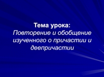 Тема урока: Повторение и обобщение изученного о причастии и деепричастии