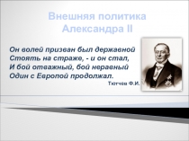 Внешняя политика
Александра II
Он волей призван был державной Стоять на страже,