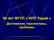 50 лет ФГУП  НПП Торий 
Достижения, перспективы, проблемы