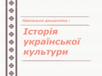 Історія
української культури
Навчальна дисципліна :