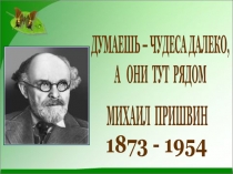 ДУМАЕШЬ – ЧУДЕСА ДАЛЕКО,
А ОНИ ТУТ РЯДОМ
1873 - 1954
МИХАИЛ ПРИШВИН