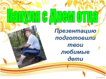 Презентацию подготовили твои любимые дети
Папуля с Днем отца