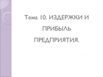 Тема 10. ИЗДЕРЖКИ И ПРИБЫЛЬ
ПРЕДПРИЯТИЯ