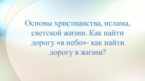 Основы христианства, ислама, светской жизни. Как найти дорогу в небо- как