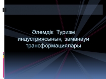 Әлемдік Туризм индустриясының заманауи трансформациялары