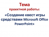 Тема
проектной работы:
Создание квест игры средствами Microsoft Office