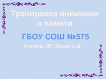 Тренировка внимания
и памяти
ГБОУ СОШ №575
Учитель ИТ: Плинк Е.Н