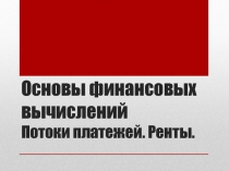 Основы финансовых вычислений Потоки платежей. Ренты