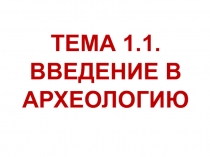 ТЕМА 1.1. ВВЕДЕНИЕ В АРХЕОЛОГИЮ