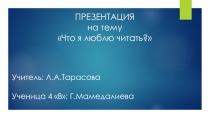 ПРЕЗЕНТАЦИЯ
н а тему
Что я люблю читать?
Учитель: Л.А.Тарасова
Ученица 4 В: