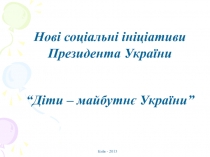 Нові соціальні ініціативи Президента України
“Діти – майбутнє України”
Київ -