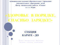 СЕКЦИЯ
КАРАТЕ - ДО
ЗДОРОВЬЕ В ПОРЯДКЕ,
СПАСИБО ЗАРЯДКЕ!
м униципальное