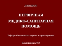 ЛЕКЦИЯ:
ПЕРВИЧНАЯ
МЕДИКО-САНИТАРНАЯ ПОМОЩЬ
Кафедра общественного здоровья и