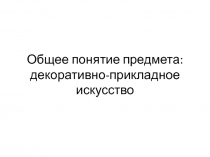 Общее понятие предмета: декоративно-прикладное искусство