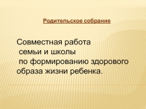 Родительское собрание
Совместная работа
семьи и школы
по формированию здорового