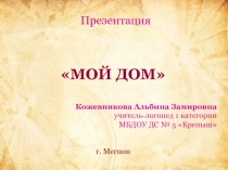 МОЙ ДОМ
Презентация
Кожевникова Альбина Замировна учитель-логопед 1 категории