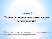 Лекция 8
Типовые законы автоматического регулирования
Основные типы регуляторов