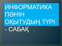 ИНФОРМАТИКА ПӘНІН ОҚЫТУДЫҢ Т Ү РІ - САБАҚ