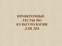 ПРОВЕРОЧНЫЕ ТЕСТЫ ПО КУЛЬТУРОЛОГИИ ДЛЯ Д/О