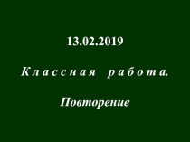 13.02.2019
К л а с с н а я р а б о т а.
Повторение