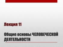 Лекция 11 Общие основы ЧЕЛОВЕЧЕСКОЙ ДЕЯТЕЛЬНОСТИ