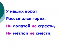 У наших ворот
Рассыпался горох.
Н_ лопатой н_ сгрести,
Н_ метлой н_ смести.
У
